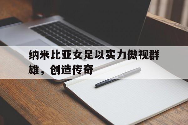 包含纳米比亚女足以实力傲视群雄，创造传奇的词条